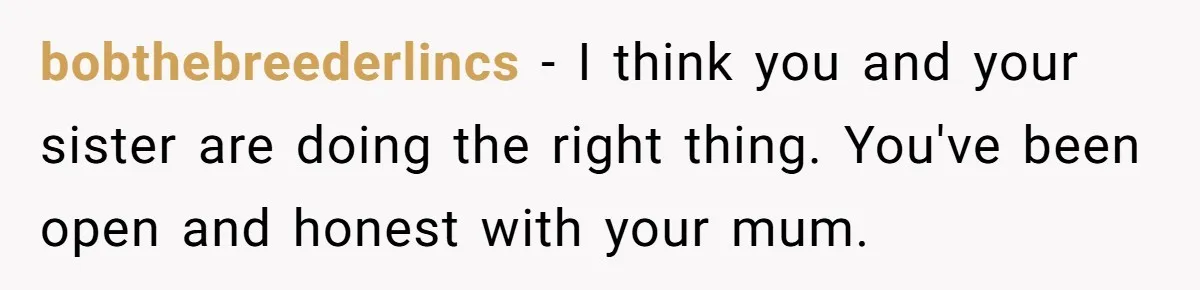 bobthebreederlincs − I think you and your sister are doing the right thing. You've been open and honest with your mum.