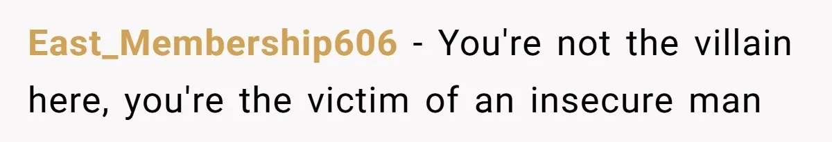 East_Membership606 − You're not the villain here, you're the victim of an insecure man