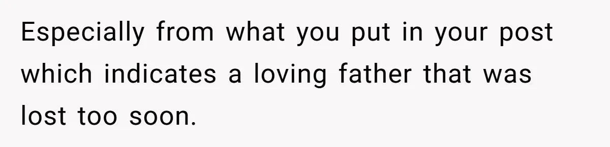 Especially from what you put in your post which indicates a loving father that was lost too soon.
