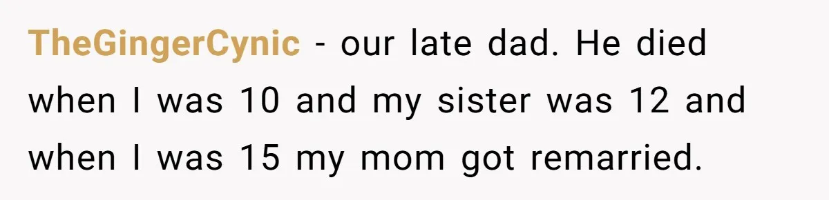 TheGingerCynic − our late dad. He died when I was 10 and my sister was 12 and when I was 15 my mom got remarried.