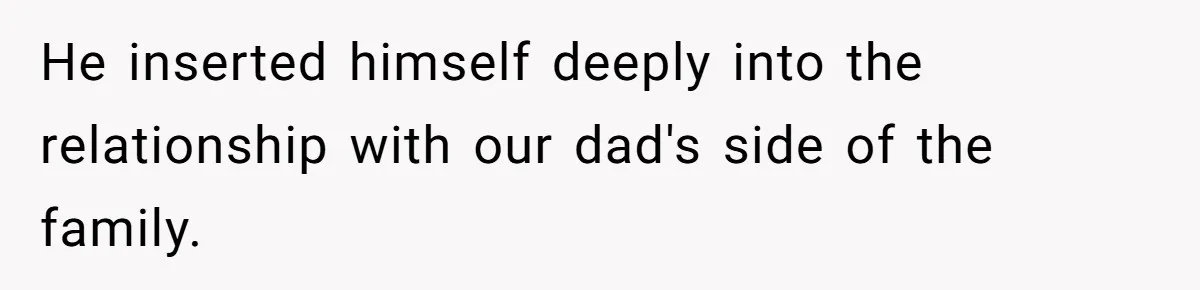 He inserted himself deeply into the relationship with our dad's side of the family.