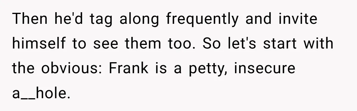 Then he'd tag along frequently and invite himself to see them too. So let's start with the obvious: Frank is a petty, insecure a__hole.