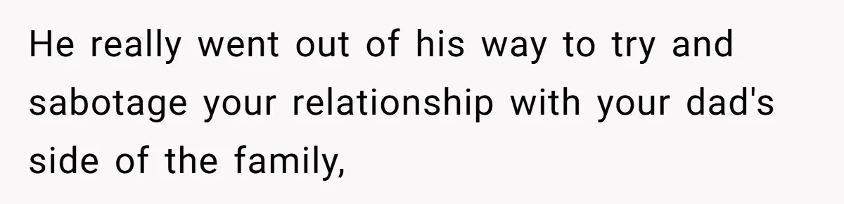 He really went out of his way to try and sabotage your relationship with your dad's side of the family,