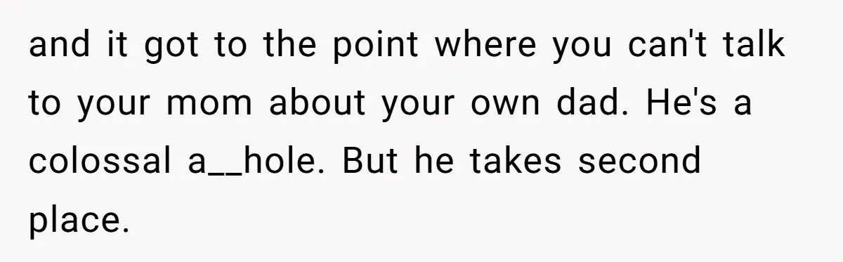 and it got to the point where you can't talk to your mom about your own dad. He's a colossal a__hole. But he takes second place.