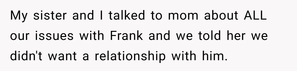 My sister and I talked to mom about ALL our issues with Frank and we told her we didn't want a relationship with him.