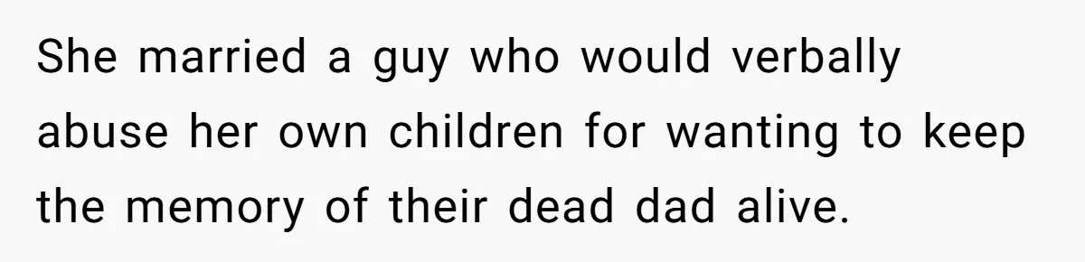 She married a guy who would verbally abuse her own children for wanting to keep the memory of their dead dad alive.