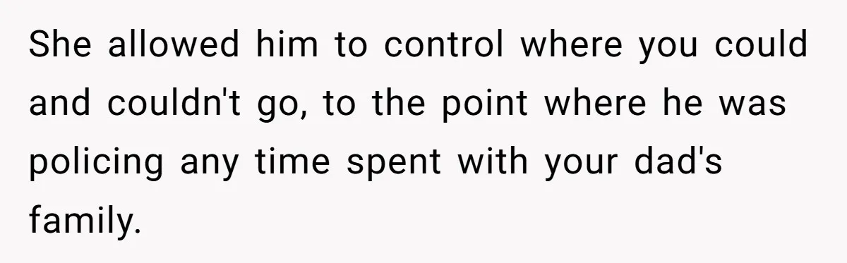 She allowed him to control where you could and couldn't go, to the point where he was policing any time spent with your dad's family.