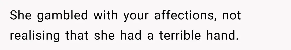 She gambled with your affections, not realising that she had a terrible hand.