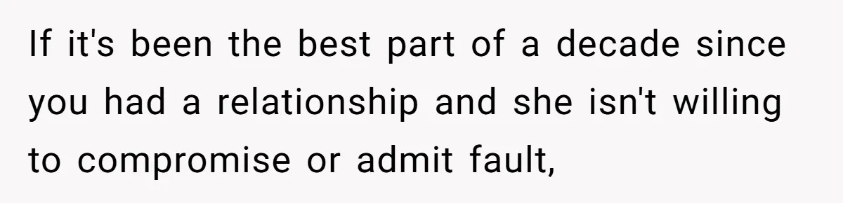 If it's been the best part of a decade since you had a relationship and she isn't willing to compromise or admit fault,