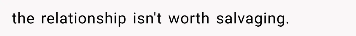 the relationship isn't worth salvaging.