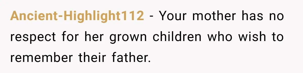 Ancient-Highlight112 − Your mother has no respect for her grown children who wish to remember their father.