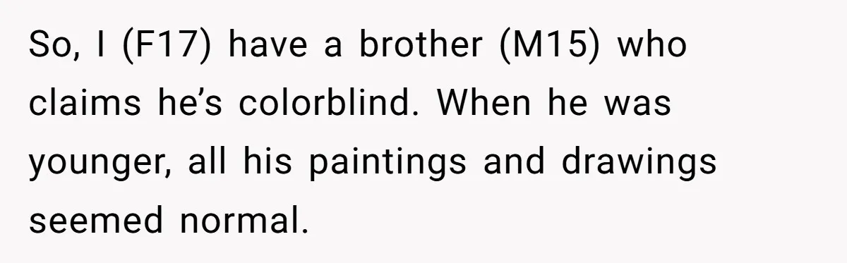 So, I (F17) have a brother (M15) who claims he’s colorblind. When he was younger, all his paintings and drawings seemed normal.