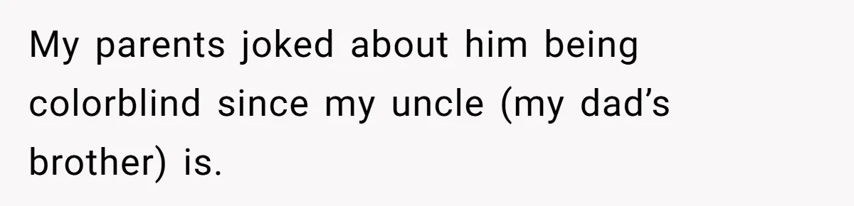 My parents joked about him being colorblind since my uncle (my dad’s brother) is.