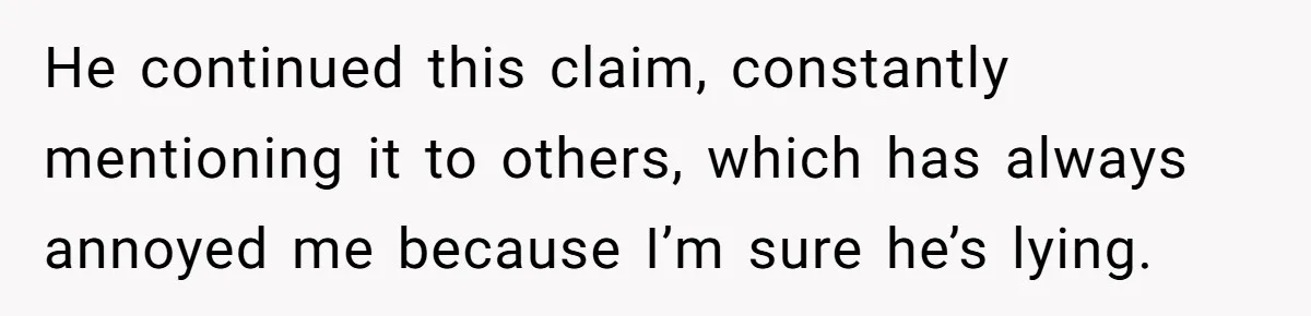 He continued this claim, constantly mentioning it to others, which has always annoyed me because I’m sure he’s lying.