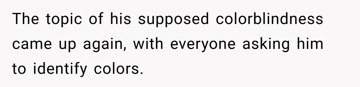 The topic of his supposed colorblindness came up again, with everyone asking him to identify colors.