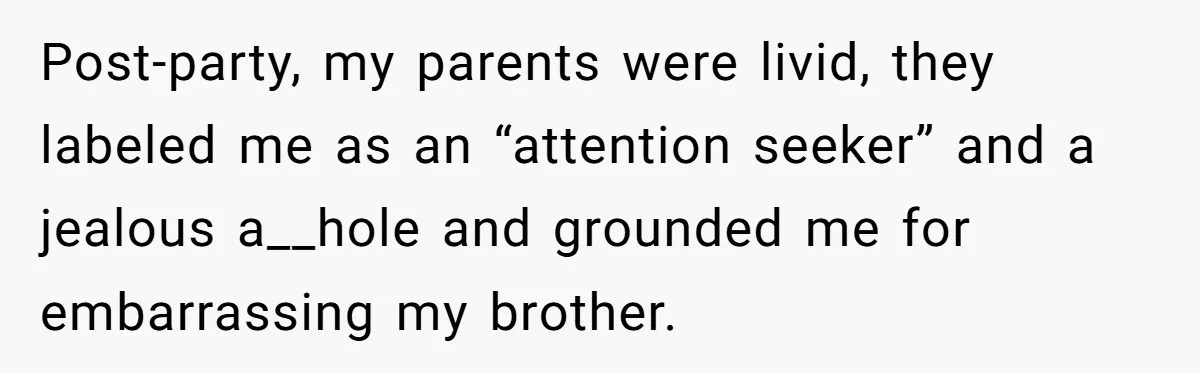 Post-party, my parents were livid, they labeled me as an “attention seeker” and a jealous a__hole and grounded me for embarrassing my brother.
