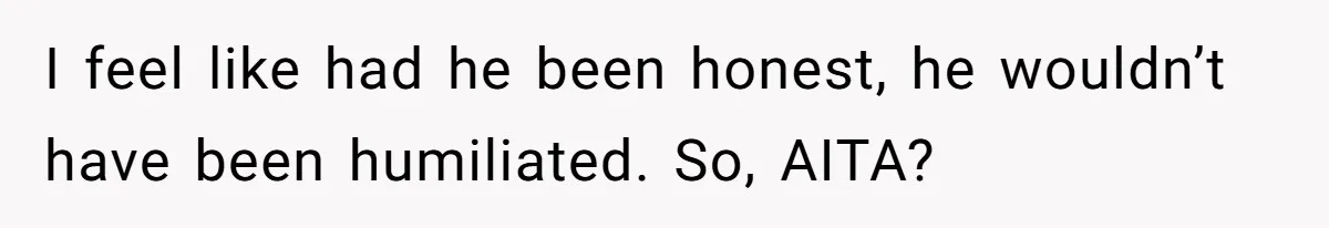 I feel like had he been honest, he wouldn’t have been humiliated. So, AITA?