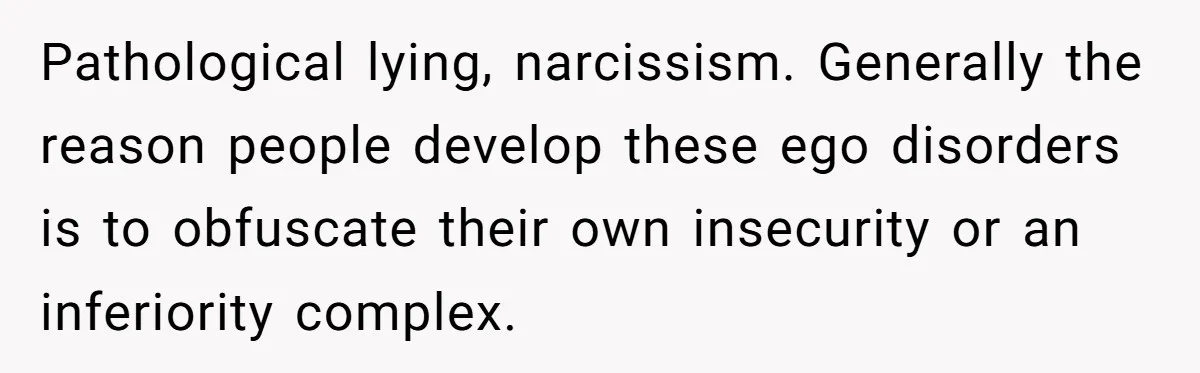 Pathological lying, narcissism. Generally the reason people develop these ego disorders is to obfuscate their own insecurity or an inferiority complex.
