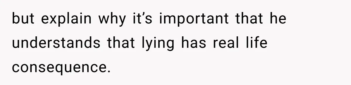 but explain why it’s important that he understands that lying has real life consequence.