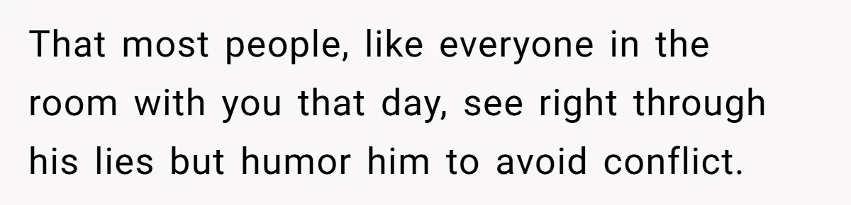 That most people, like everyone in the room with you that day, see right through his lies but humor him to avoid conflict.