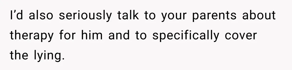 I’d also seriously talk to your parents about therapy for him and to specifically cover the lying.