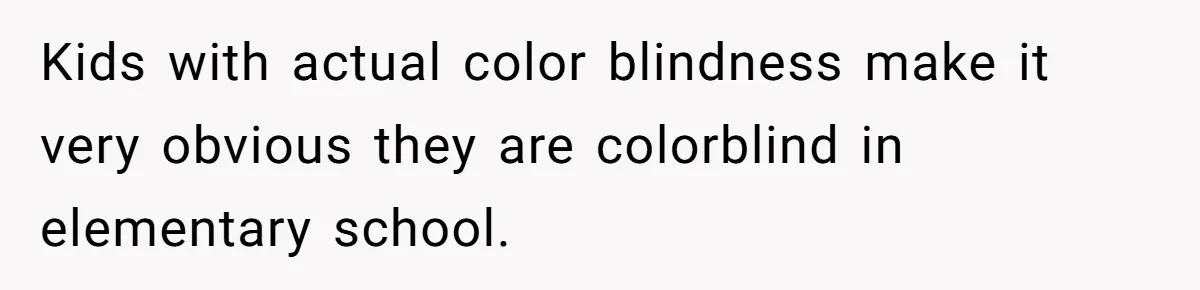 Kids with actual color blindness make it very obvious they are colorblind in elementary school.