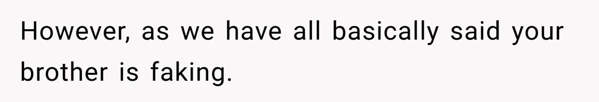 However, as we have all basically said your brother is faking.