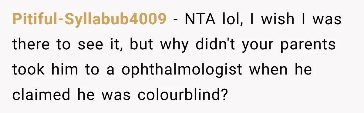 Pitiful-Syllabub4009 − NTA lol, I wish I was there to see it, but why didn't your parents took him to a ophthalmologist when he claimed he was colourblind?