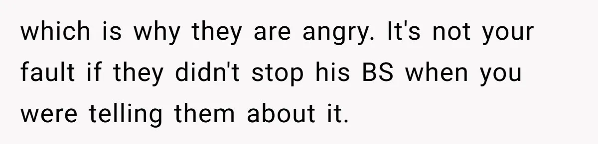 which is why they are angry. It's not your fault if they didn't stop his BS when you were telling them about it.