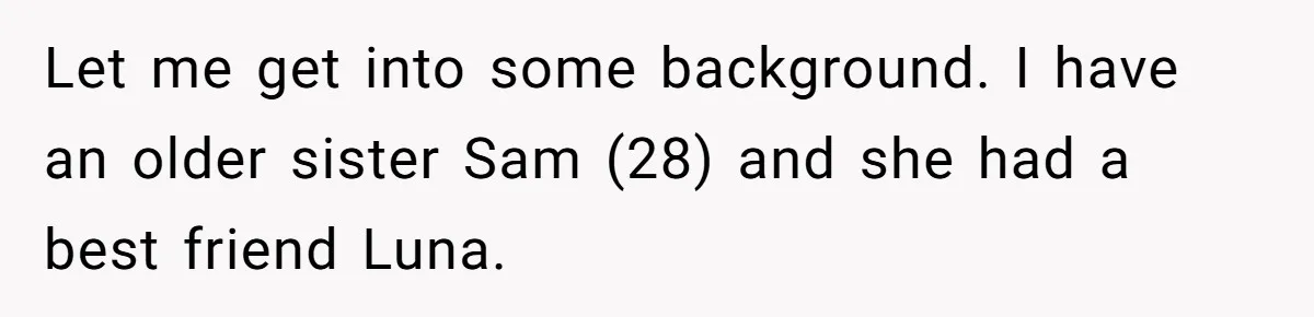 Let me get into some background. I have an older sister Sam (28) and she had a best friend Luna.