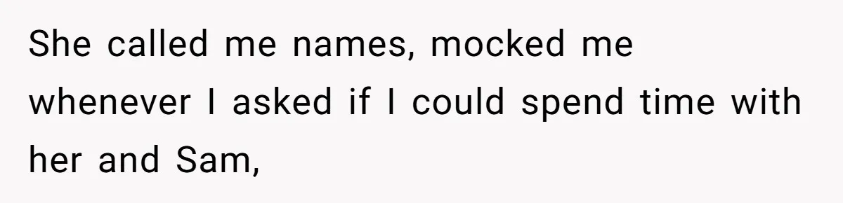 She called me names, mocked me whenever I asked if I could spend time with her and Sam,