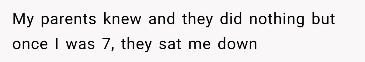 My parents knew and they did nothing but once I was 7, they sat me down