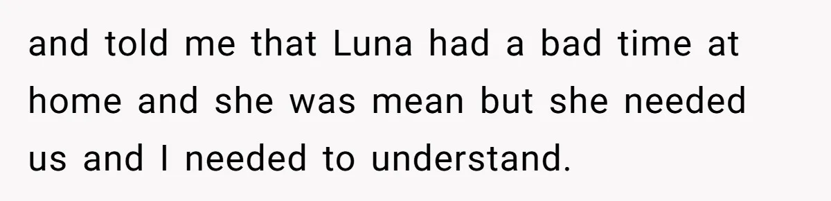 and told me that Luna had a bad time at home and she was mean but she needed us and I needed to understand.