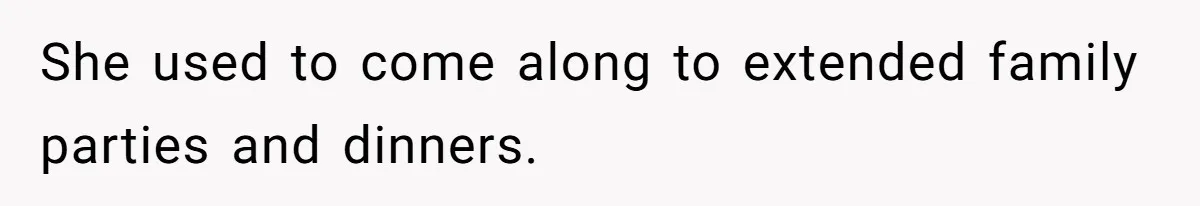 She used to come along to extended family parties and dinners.