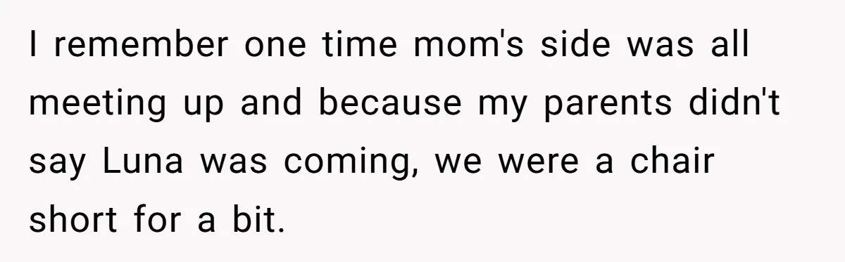 I remember one time mom's side was all meeting up and because my parents didn't say Luna was coming, we were a chair short for a bit.