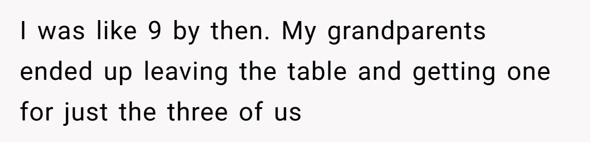 I was like 9 by then. My grandparents ended up leaving the table and getting one for just the three of us