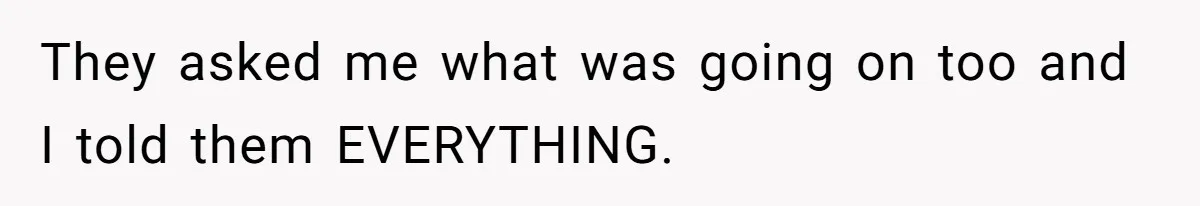 They asked me what was going on too and I told them EVERYTHING.