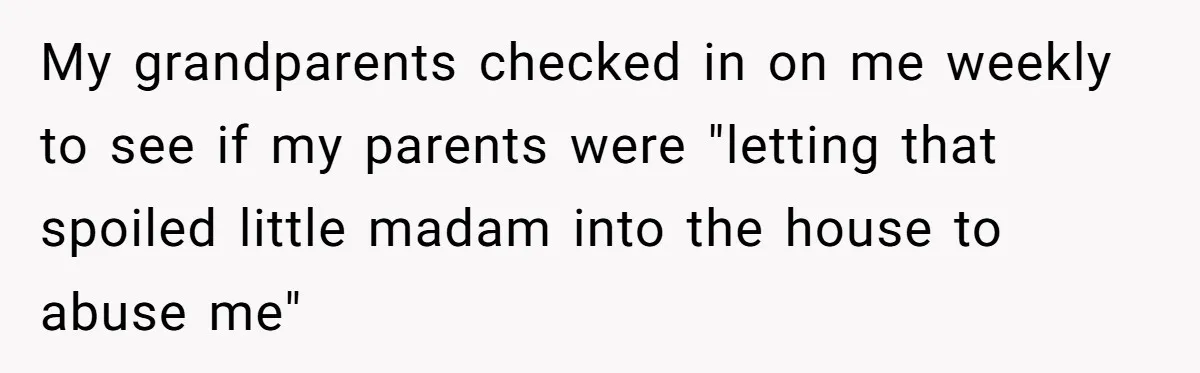 My grandparents checked in on me weekly to see if my parents were "letting that spoiled little madam into the house to abuse me"