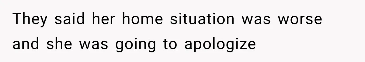 They said her home situation was worse and she was going to apologize