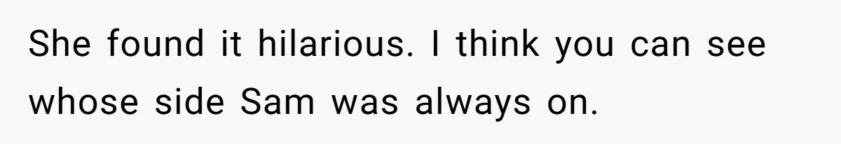 She found it hilarious. I think you can see whose side Sam was always on.
