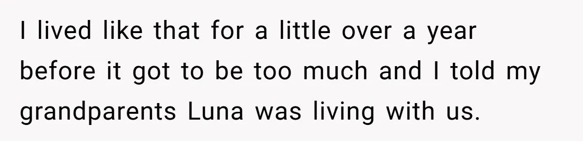 I lived like that for a little over a year before it got to be too much and I told my grandparents Luna was living with us.