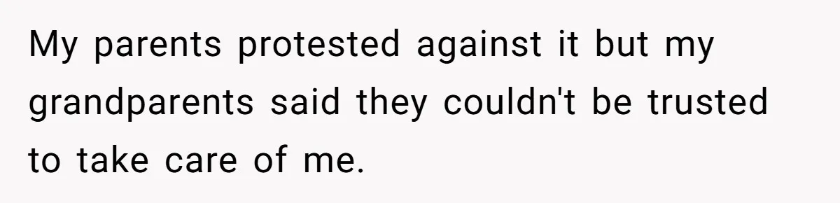 My parents protested against it but my grandparents said they couldn't be trusted to take care of me.
