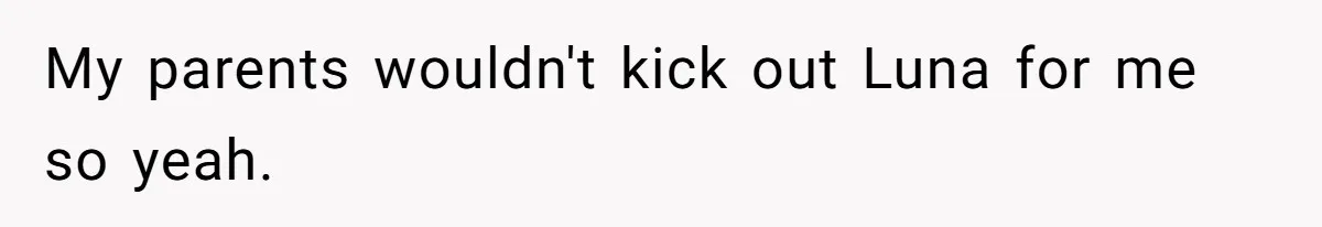 My parents wouldn't kick out Luna for me so yeah.