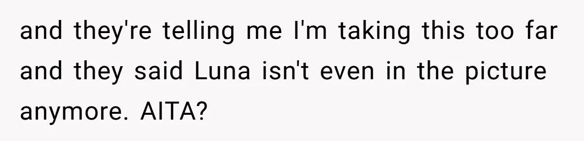 and they're telling me I'm taking this too far and they said Luna isn't even in the picture anymore. AITA?