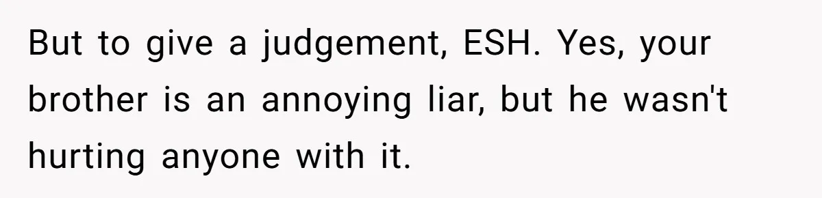 But to give a judgement, ESH. Yes, your brother is an annoying liar, but he wasn't hurting anyone with it.