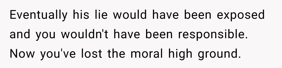 Eventually his lie would have been exposed and you wouldn't have been responsible. Now you've lost the moral high ground.