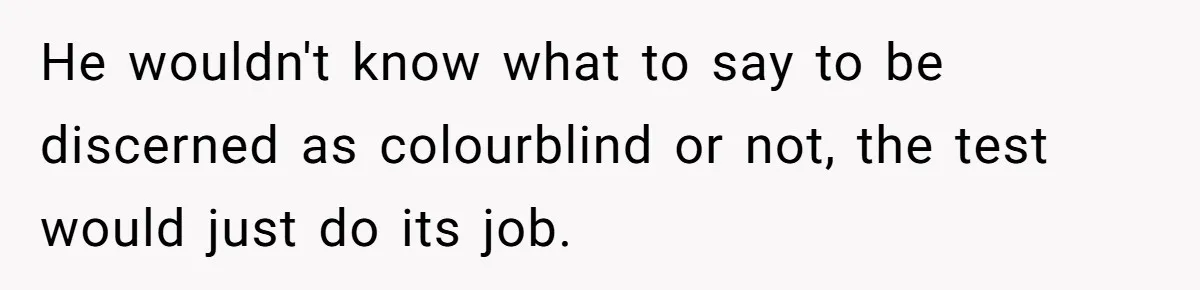 He wouldn't know what to say to be discerned as colourblind or not, the test would just do its job.