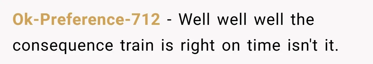 Ok-Preference-712 − Well well well the consequence train is right on time isn't it.