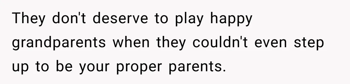 They don't deserve to play happy grandparents when they couldn't even step up to be your proper parents.