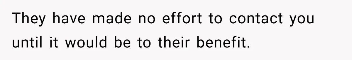 They have made no effort to contact you until it would be to their benefit.